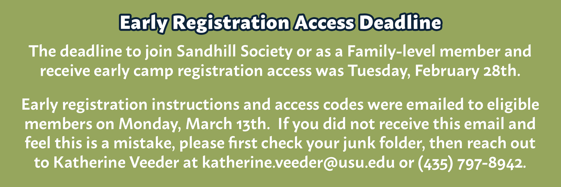 The deadline to join Sandhill Society or as a Family-level member and receive early camp registration access was Tuesday, February 28th.  Early registration instructions and access codes were emailed to eligible members on Monday, March 13th. If you did not receive this email and feel this is a mistake, please first check your junk folder, then reach out to Katherine Veeder at katherine.veeder@usu.edu or (435) 797-8942.
